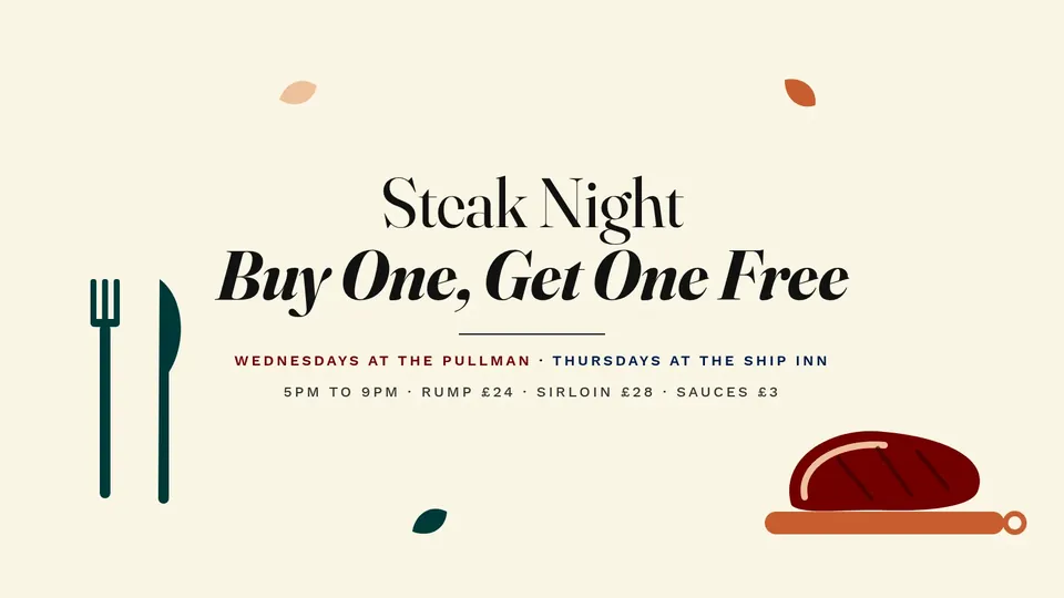 Steak Night, buy one get one free: Wednesdays at The Pullman, Thursdays at The Ship Inn, 5pm to 9pm. Rump £24, sirloin £28, sauces £3.