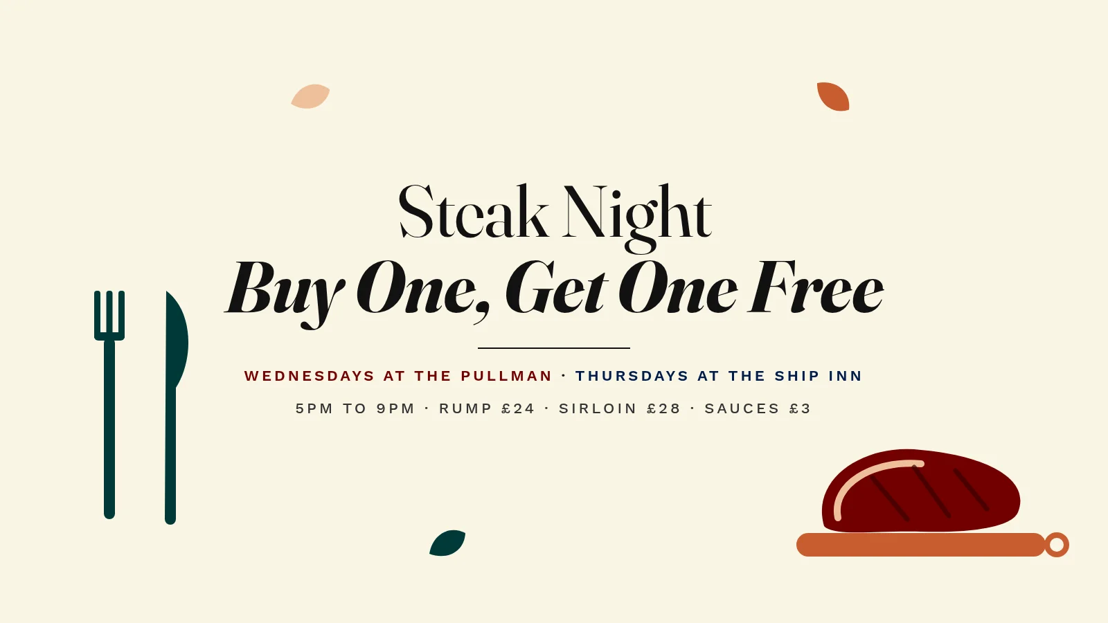 Steak Night, buy one get one free: Wednesdays at The Pullman, Thursdays at The Ship Inn, 5pm to 9pm. Rump £24, sirloin £28, sauces £3.
